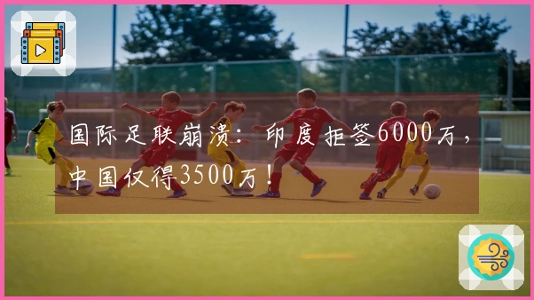 国际足联崩溃：印度拒签6000万，中国仅得3500万！