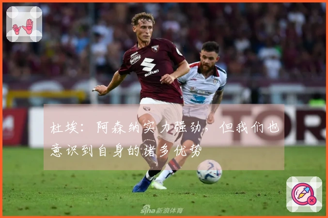 杜埃：阿森纳实力强劲，但我们也意识到自身的诸多优势