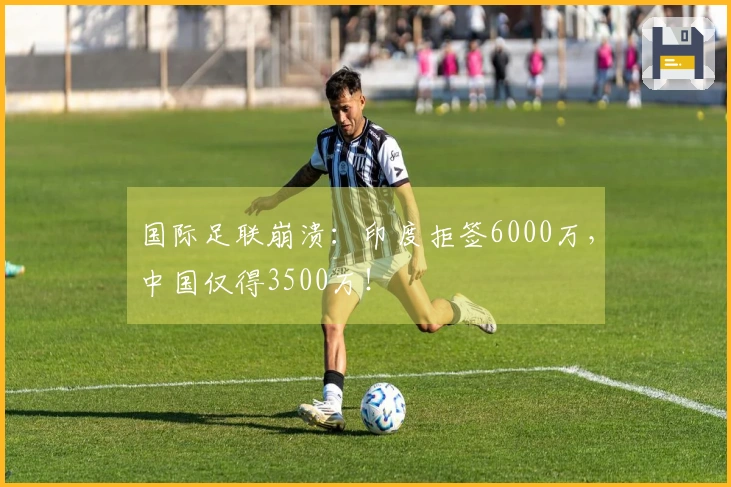 国际足联崩溃：印度拒签6000万，中国仅得3500万！
