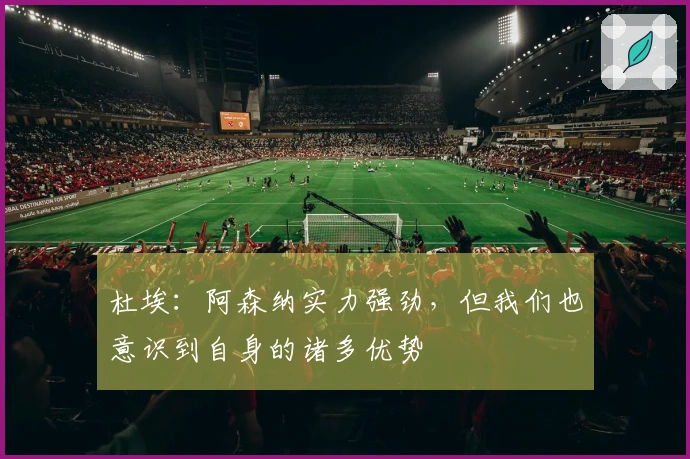 杜埃：阿森纳实力强劲，但我们也意识到自身的诸多优势