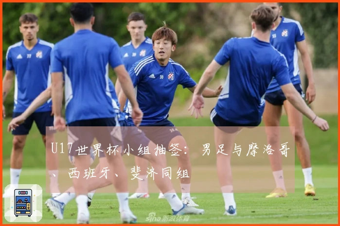 U17世界杯小组抽签：男足与摩洛哥、西班牙、斐济同组