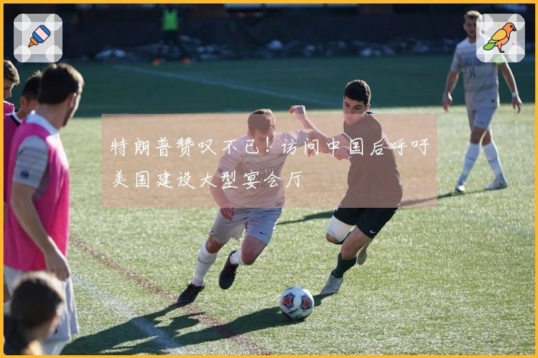 特朗普赞叹不已! 访问中国后呼吁美国建设大型宴会厅