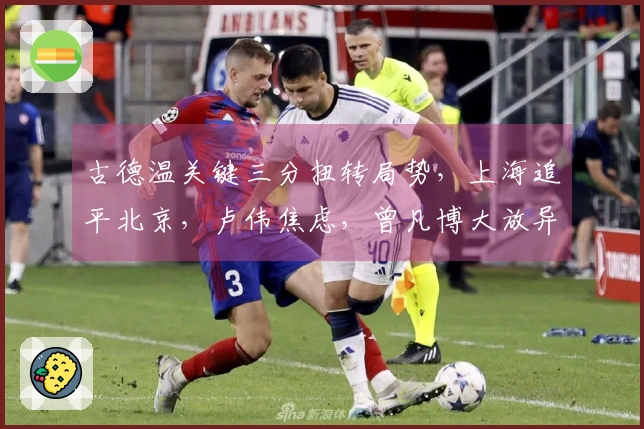 古德温关键三分扭转局势，上海追平北京，卢伟焦虑，曾凡博大放异彩
